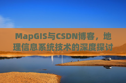 MapGIS与CSDN博客，地理信息系统技术的深度探讨